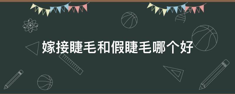 嫁接睫毛和假睫毛哪个好（嫁接睫毛好还是假睫毛好）