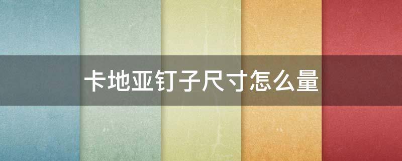 卡地亚钉子尺寸怎么量 卡地亚钉子怎么鉴定