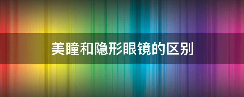 美瞳和隐形眼镜的区别（美瞳和隐形眼镜的区别是什么）