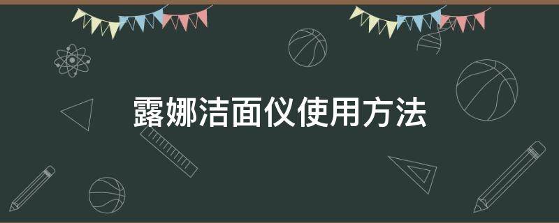 露娜洁面仪使用方法（露娜洁面仪使用方法价格及图片表）