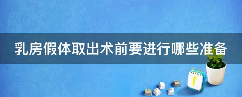 乳房假体取出术前要进行哪些准备（乳房假体取出手术需要住院吗）