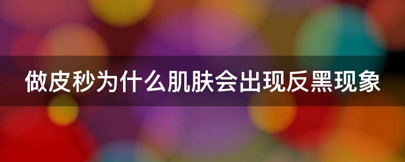 做皮秒为什么肌肤会出现反黑现象（做好皮秒后会反黑是什么意思）