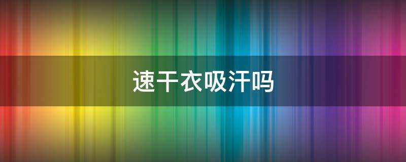 速干衣吸汗吗 速干衣吸汗能力好不好
