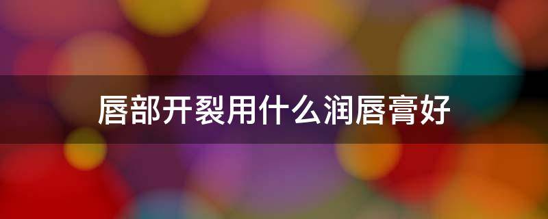 唇部开裂用什么润唇膏好 唇部干裂用什么唇膏