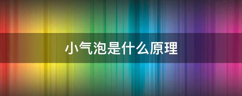 小气泡是什么原理 小气泡的原理专业知识