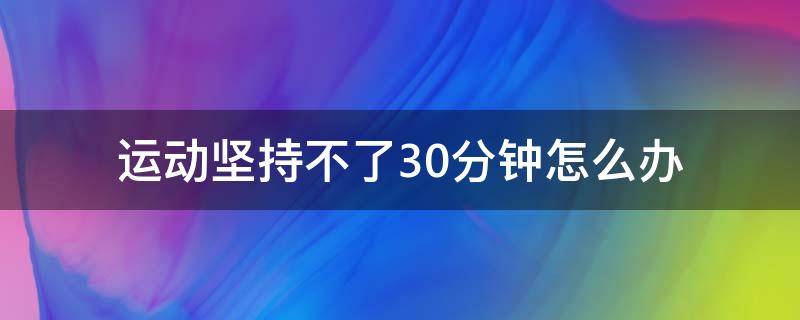 运动坚持不了30分钟怎么办 每天坚持运动30分钟一个多月