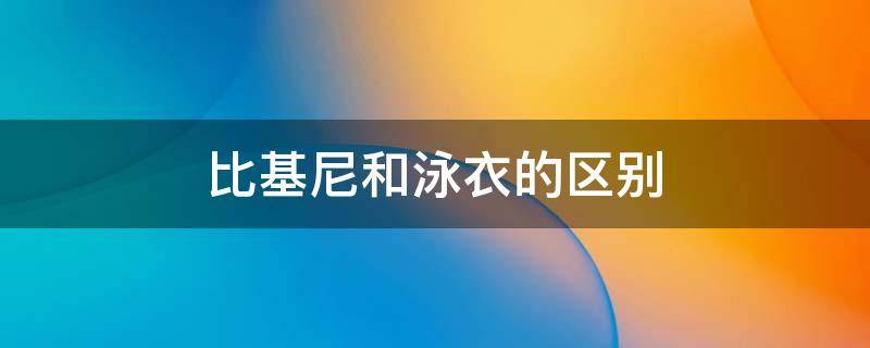 比基尼和泳衣的区别（比基尼和普通泳衣区别）