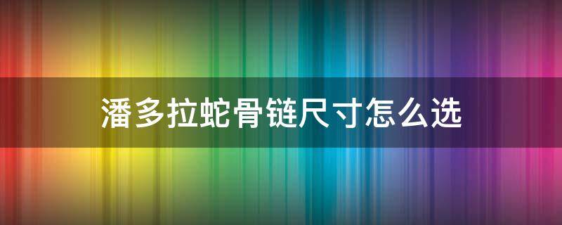 潘多拉蛇骨链尺寸怎么选（潘多拉蛇骨链多粗）
