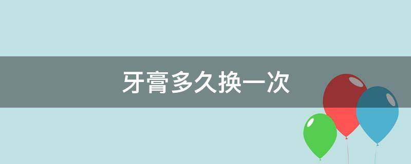 牙膏多久换一次（牙膏多久换一次?）