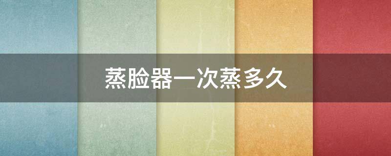 蒸脸器一次蒸多久（蒸脸器一般蒸几分钟?多久一次）