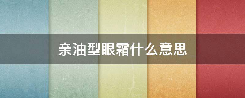 亲油型眼霜什么意思 亲润眼霜成分