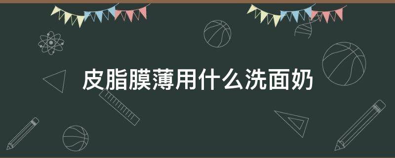 皮脂膜薄用什么洗面奶 皮脂多用什么洗面奶