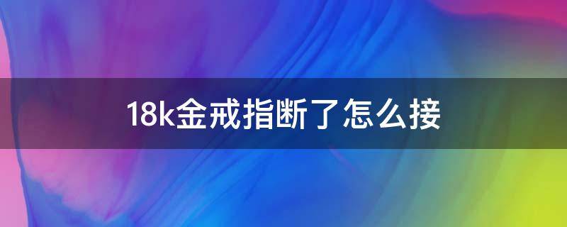 18k金戒指断了怎么接（18k金开口戒指会掰断吗）