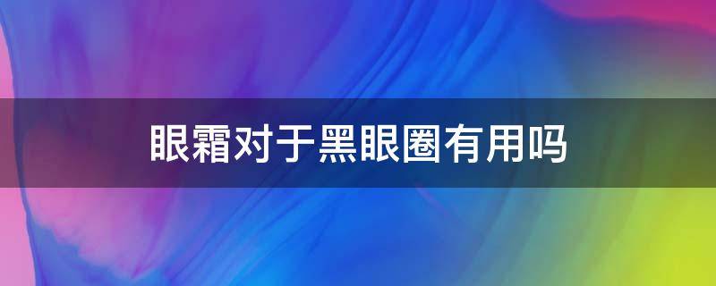 眼霜对于黑眼圈有用吗（眼霜对黑眼圈有效吗）