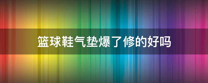篮球鞋气垫爆了修的好吗（篮球鞋气垫坏了）