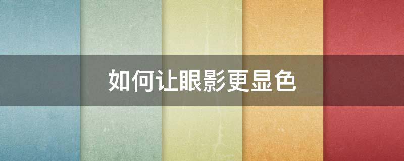 如何让眼影更显色（眼影怎么调色好看）