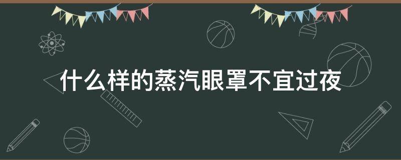 什么样的蒸汽眼罩不宜过夜（蒸汽眼罩只能晚上用吗）