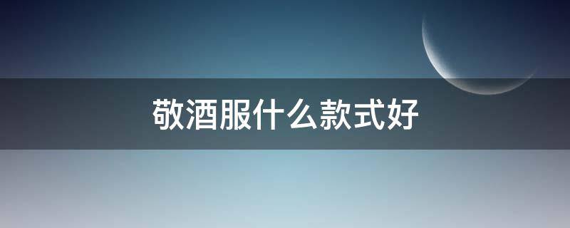 敬酒服什么款式好（敬酒服选什么款式）