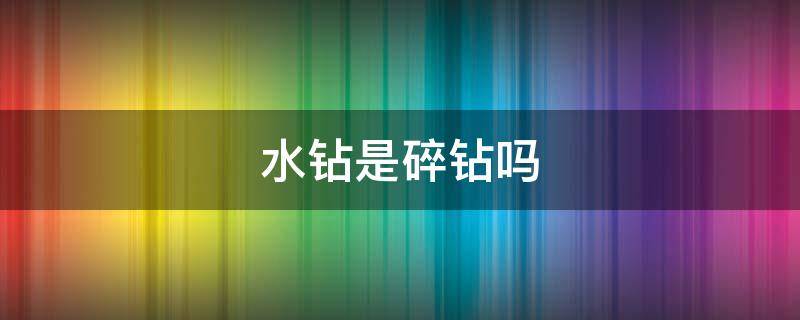 水钻是碎钻吗 水钻是怎样的