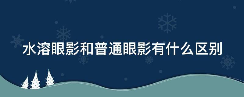 水溶眼影和普通眼影有什么区别（水溶眼影和普通眼影有什么区别图片）