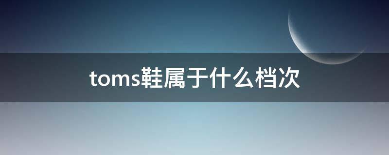 toms鞋属于什么档次 tom是什么牌子的鞋子