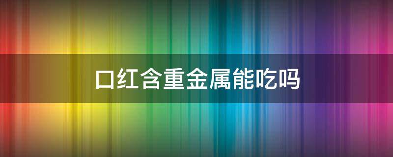 口红含重金属能吃吗 口红含有重金属吗