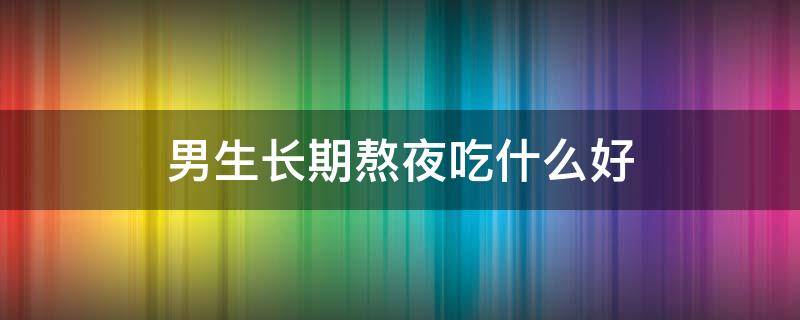 男生长期熬夜吃什么好（男的长期熬夜吃什么好）