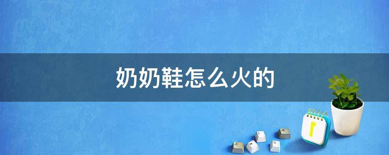 奶奶鞋怎么火的（奶奶鞋是什么样的）