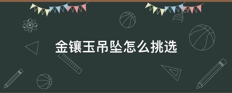 金镶玉吊坠怎么挑选（玉吊坠镶金好吗）