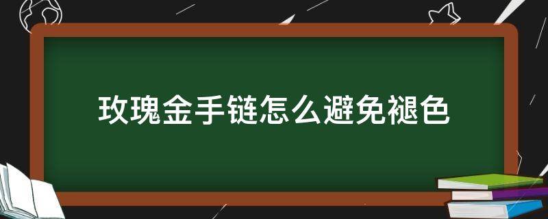 玫瑰金手链怎么避免褪色（玫瑰金项链会掉色吗及怎么保养）