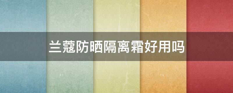 兰蔻防晒隔离霜好用吗 兰蔻防晒隔离露好用还是防晒隔离霜好用?
