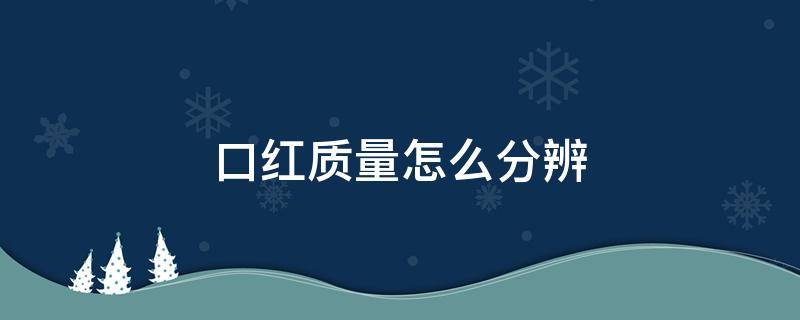 口红质量怎么分辨（怎么辨别口红质量的好坏）