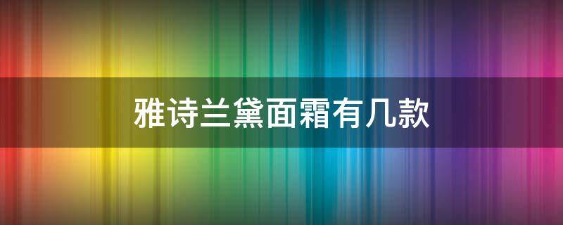 雅诗兰黛面霜有几款 雅诗兰黛面霜全部系列介绍