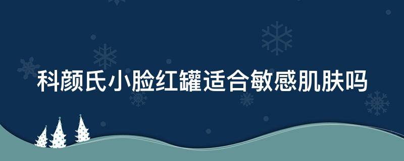 科颜氏小脸红罐适合敏感肌肤吗 用科颜氏脸红红的