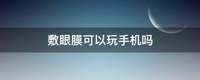 敷眼膜可以玩手机吗（敷眼膜能玩手机吗）