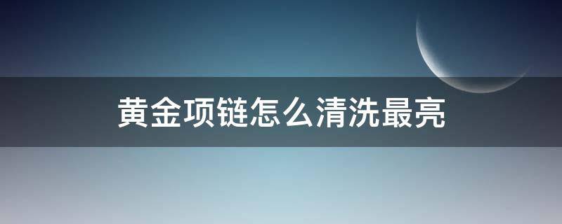 黄金项链怎么清洗最亮（金项链怎么清洗更亮）