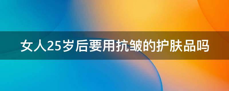 女人25岁后要用抗皱的护肤品吗（25岁需要用抗皱产品吗）