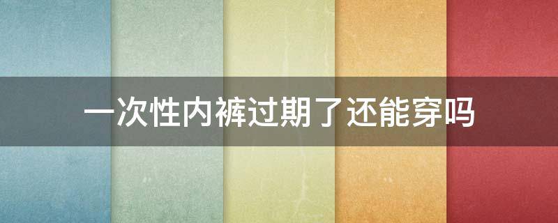 一次性内裤过期了还能穿吗 一次性纸内裤过期了还能穿吗
