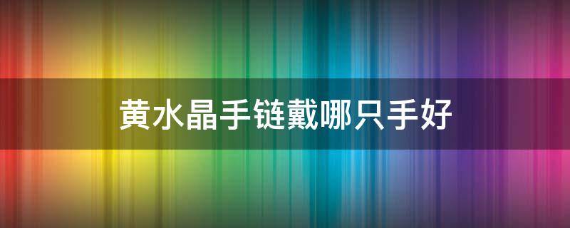黄水晶手链戴哪只手好（黄水晶手链应该戴在哪只手上）