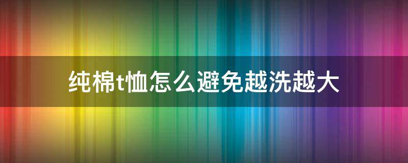 纯棉t恤怎么避免越洗越大 t恤越洗越大怎么办