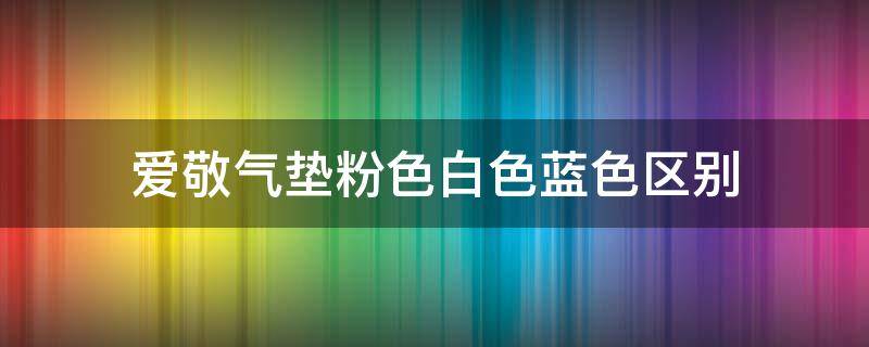 爱敬气垫粉色白色蓝色区别（爱敬气垫白色和粉色有什么区别）