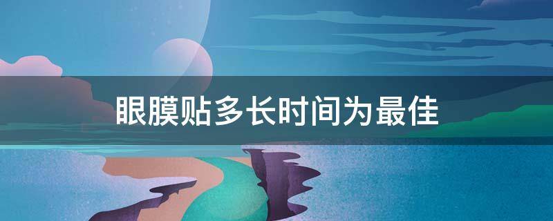 眼膜贴多长时间为最佳（眼膜贴多长时间最好）