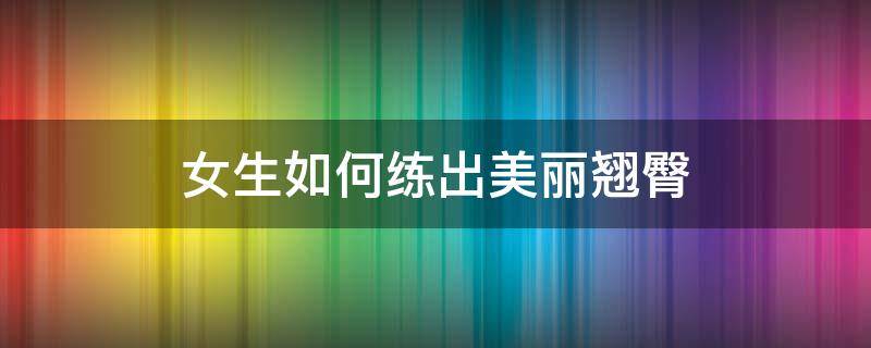 女生如何练出美丽翘臀（怎么练出翘臀）