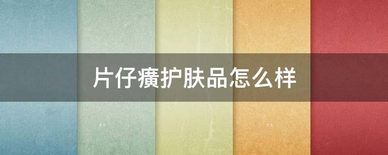 片仔癀护肤品怎么样（片仔癀护肤品怎么样系列都有哪些）