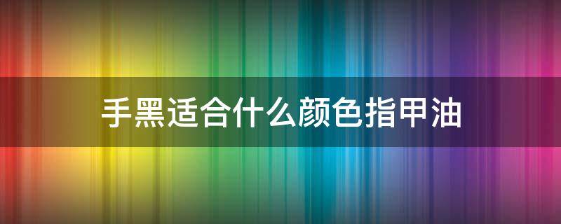 手黑适合什么颜色指甲油（手黑选择什么颜色指甲油）
