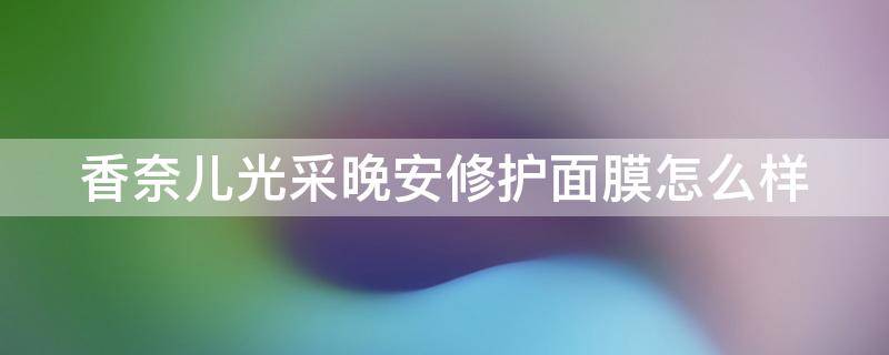 香奈儿光采晚安修护面膜怎么样（香奈儿光采晚安修护面膜使用说明）