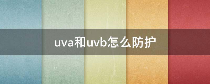 uva和uvb怎么防护（uva如何防护）