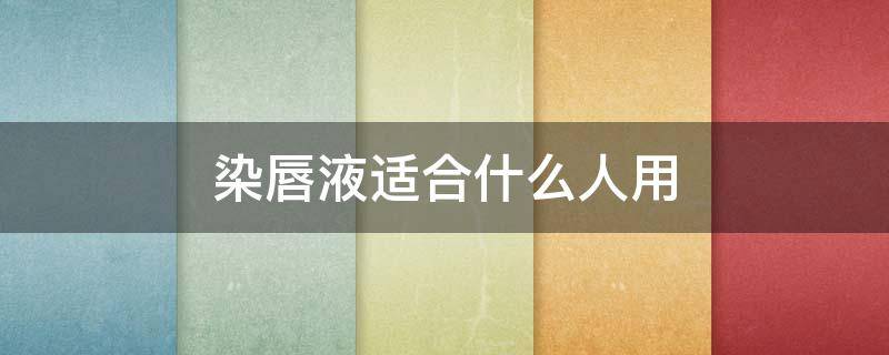 染唇液适合什么人用（哪个牌子的染唇液好用）