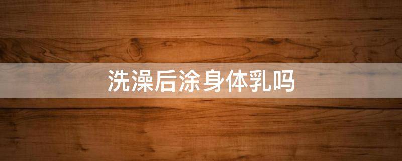 洗澡后涂身体乳吗 洗完澡为什么要涂身体乳