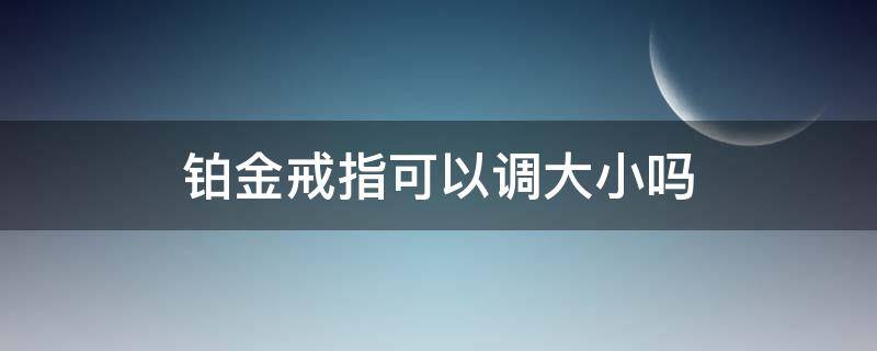 铂金戒指可以调大小吗 铂金戒指可以加大吗